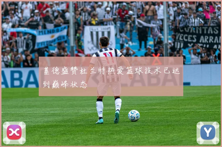 基德盛赞杜兰特热爱篮球技术已达到巅峰状态