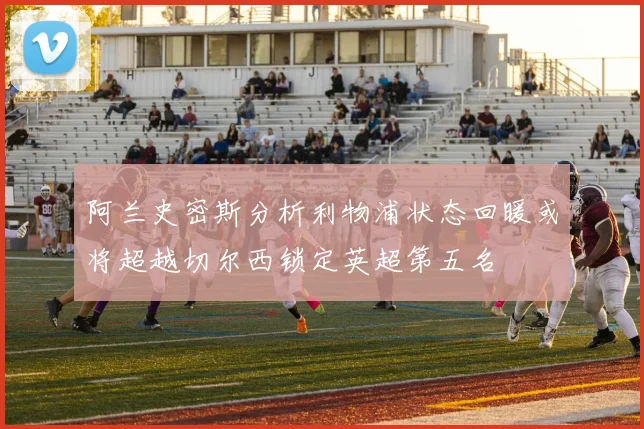 阿兰史密斯分析利物浦状态回暖或将超越切尔西锁定英超第五名