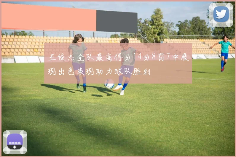 王俊杰全队最高得分14分8罚7中展现出色表现助力球队胜利