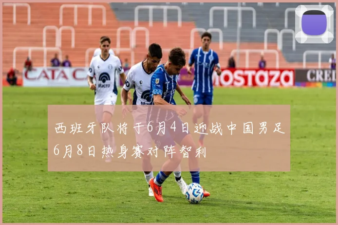 西班牙队将于6月4日迎战中国男足6月8日热身赛对阵智利
