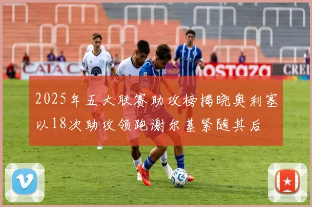 2025年五大联赛助攻榜揭晓奥利塞以18次助攻领跑谢尔基紧随其后