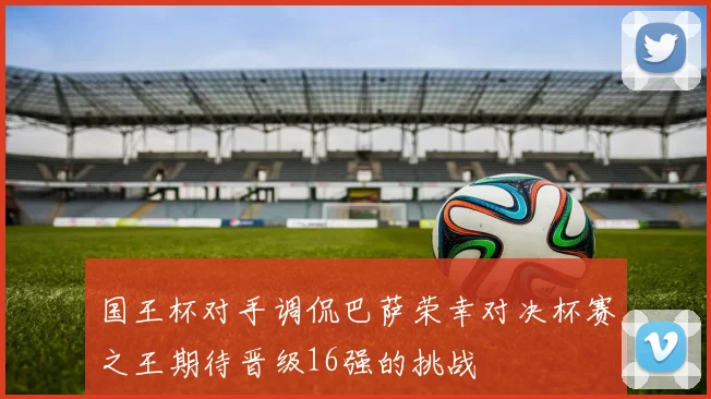 国王杯对手调侃巴萨荣幸对决杯赛之王期待晋级16强的挑战