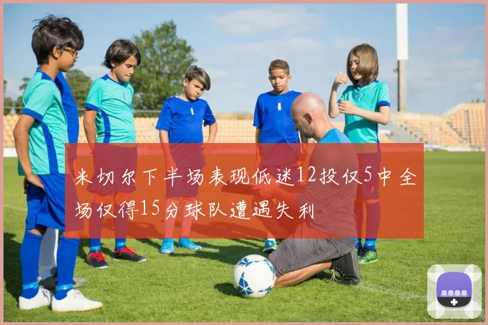 米切尔下半场表现低迷12投仅5中全场仅得15分球队遭遇失利