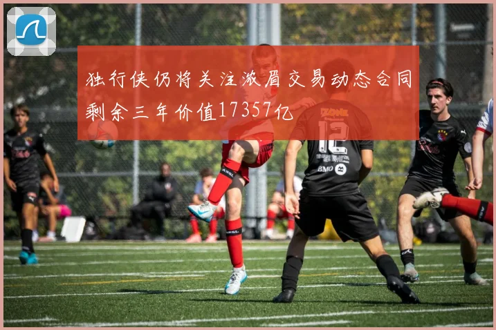 独行侠仍将关注浓眉交易动态合同剩余三年价值17357亿