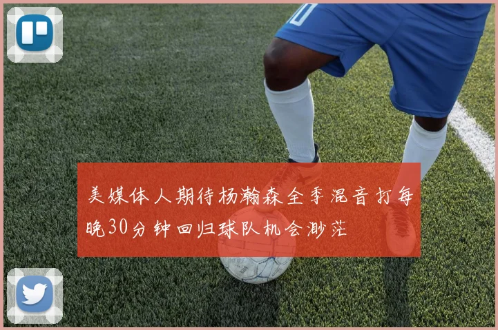 美媒体人期待杨瀚森全季混音打每晚30分钟回归球队机会渺茫