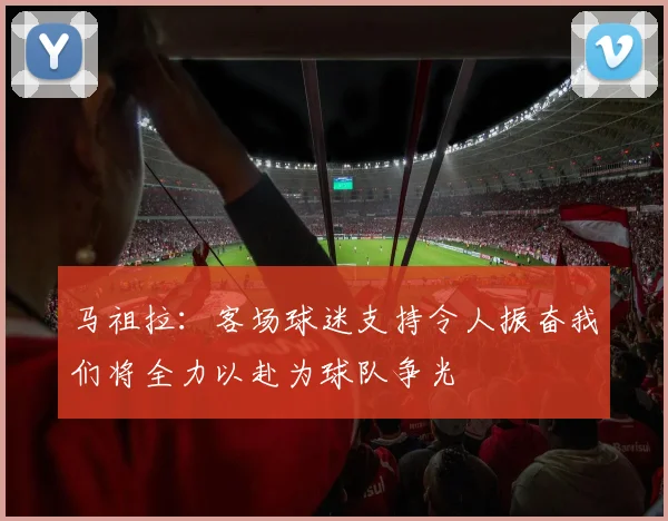 马祖拉：客场球迷支持令人振奋我们将全力以赴为球队争光