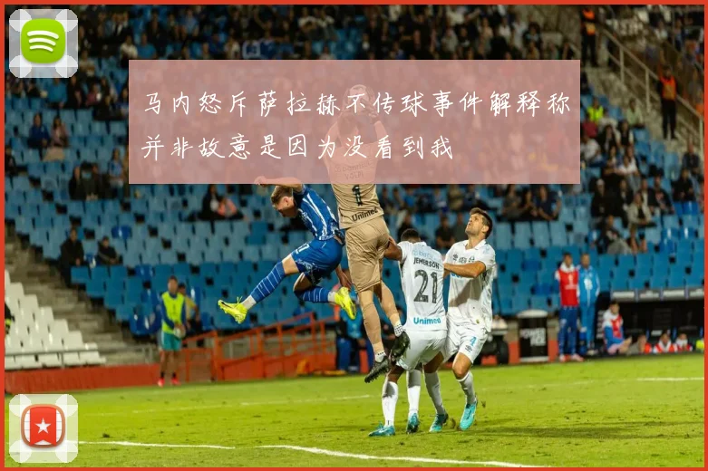 马内怒斥萨拉赫不传球事件解释称并非故意是因为没看到我