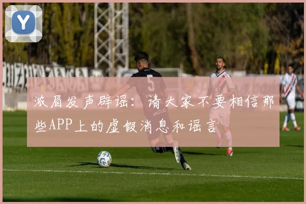 浓眉发声辟谣：请大家不要相信那些APP上的虚假消息和谣言