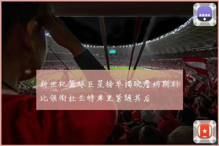 新世纪篮球巨星榜单揭晓詹姆斯科比领衔杜兰特库里紧随其后
