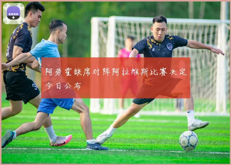 阿劳霍缺席对阵阿拉维斯比赛决定今日公布