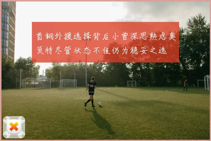 首钢外援选择背后小曾深思熟虑奥莫特尽管状态不佳仍为稳妥之选