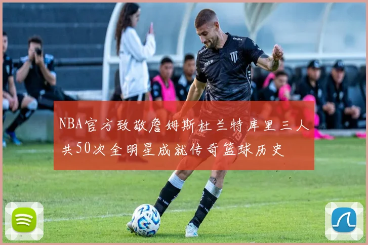 NBA官方致敬詹姆斯杜兰特库里三人共50次全明星成就传奇篮球历史