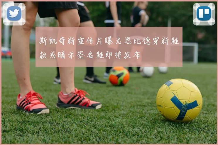 斯凯奇新宣传片曝光恩比德穿新鞋款或暗示签名鞋即将发布