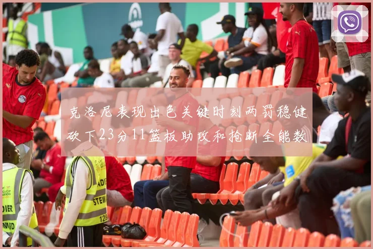 克洛尼表现出色关键时刻两罚稳健砍下23分11篮板助攻和抢断全能数据