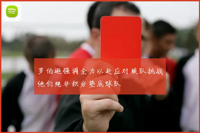 罗伯逊强调全力以赴应对狼队挑战他们绝非积分垫底球队
