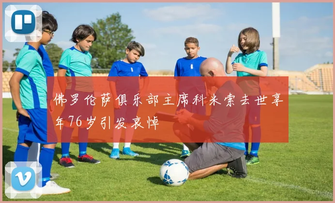 佛罗伦萨俱乐部主席科米索去世享年76岁引发哀悼