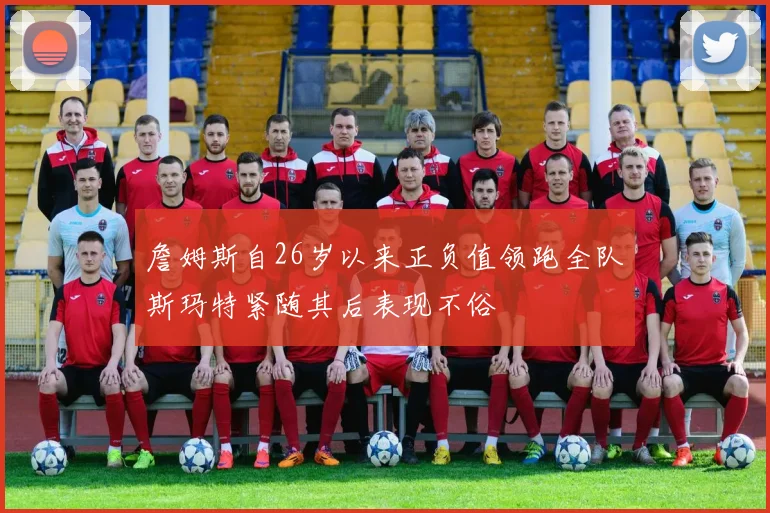 詹姆斯自26岁以来正负值领跑全队斯玛特紧随其后表现不俗