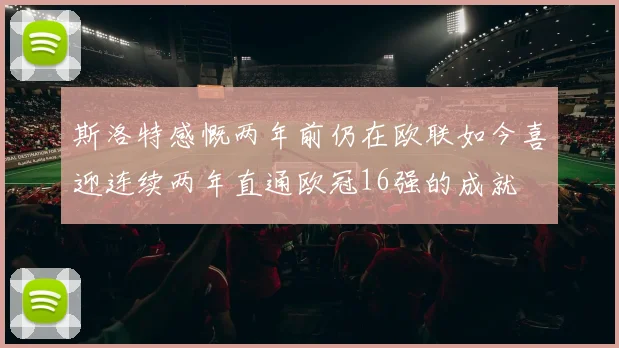 斯洛特感慨两年前仍在欧联如今喜迎连续两年直通欧冠16强的成就