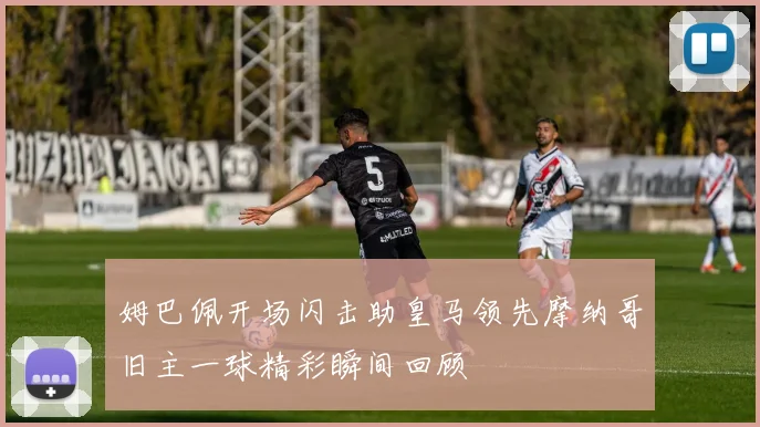 姆巴佩开场闪击助皇马领先摩纳哥旧主一球精彩瞬间回顾