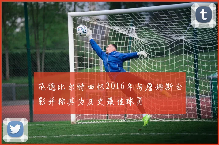 范德比尔特回忆2016年与詹姆斯合影并称其为历史最佳球员