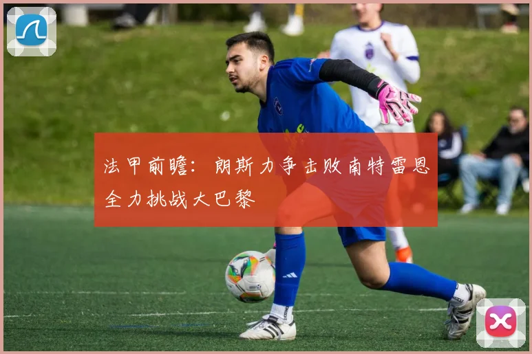 法甲前瞻：朗斯力争击败南特雷恩全力挑战大巴黎