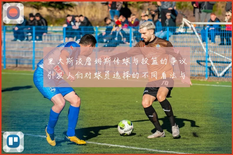里夫斯谈詹姆斯传球与投篮的争议引发人们对球员选择的不同看法与评价