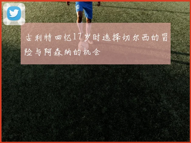 古利特回忆17岁时选择切尔西的冒险与阿森纳的机会