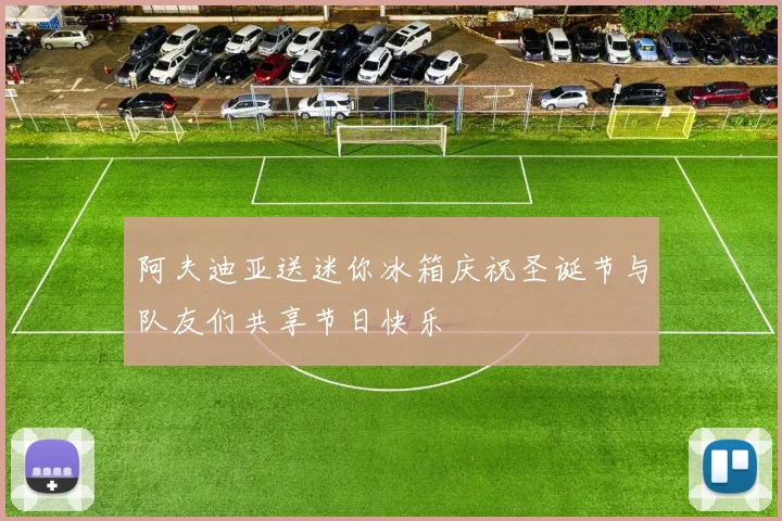 阿夫迪亚送迷你冰箱庆祝圣诞节与队友们共享节日快乐