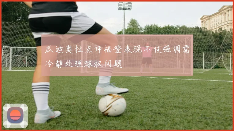 瓜迪奥拉点评福登表现不佳强调需冷静处理球权问题