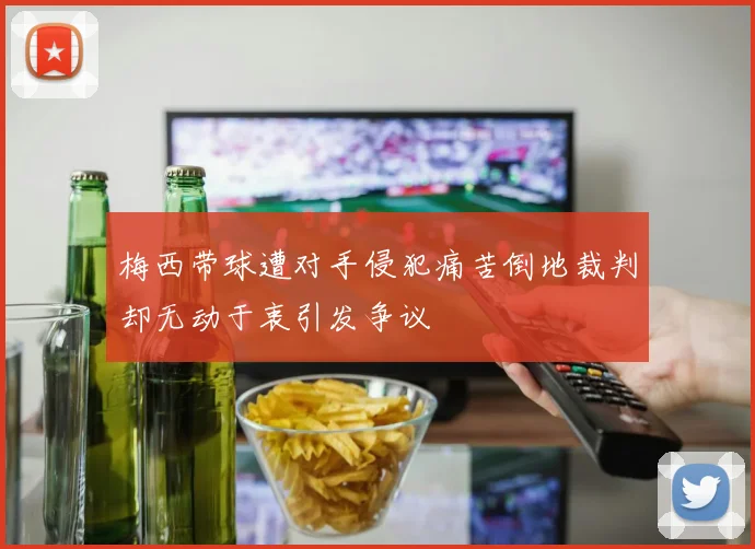 梅西带球遭对手侵犯痛苦倒地裁判却无动于衷引发争议