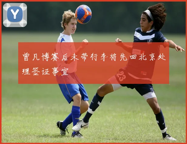 曾凡博赛后未带行李将先回北京处理签证事宜