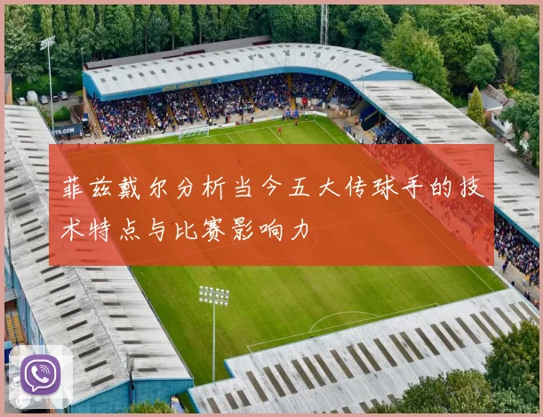 菲兹戴尔分析当今五大传球手的技术特点与比赛影响力