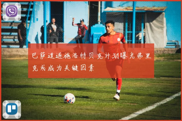 巴萨追逐施洛特贝克计划曝光弗里克或成为关键因素