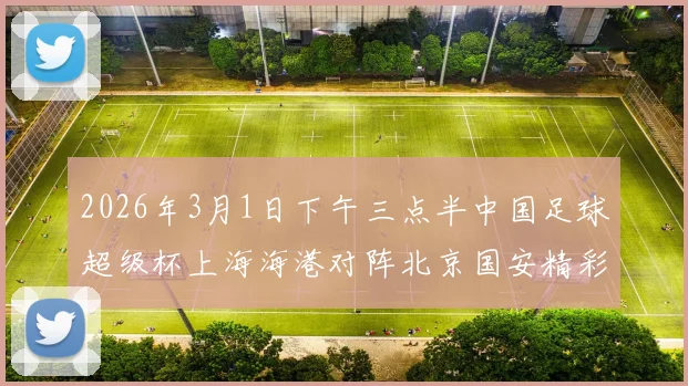 2026年3月1日下午三点半中国足球超级杯上海海港对阵北京国安精彩对决即将上演