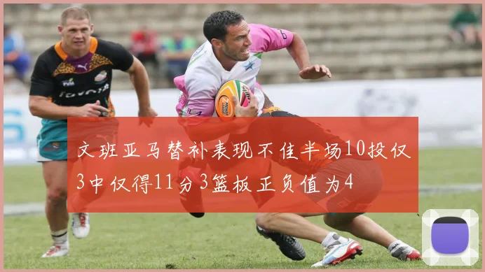 文班亚马替补表现不佳半场10投仅3中仅得11分3篮板正负值为4