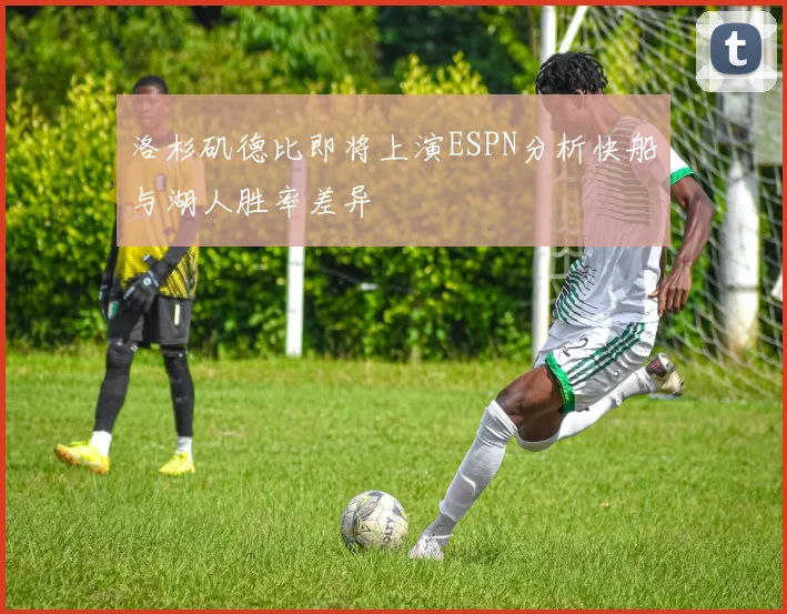 洛杉矶德比即将上演ESPN分析快船与湖人胜率差异