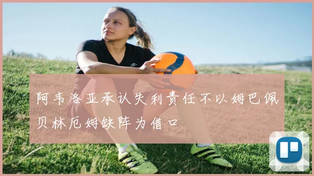 阿韦洛亚承认失利责任不以姆巴佩贝林厄姆缺阵为借口