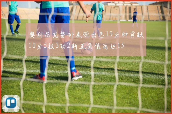 奥利尼克替补表现出色19分钟贡献10分5板3助2断正负值高达15