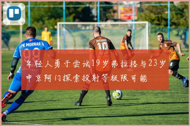 年轻人勇于尝试19岁弗拉格与23岁申京阿门探索投射等极限可能