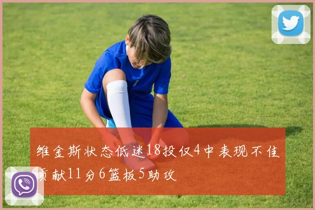 维金斯状态低迷18投仅4中表现不佳贡献11分6篮板5助攻