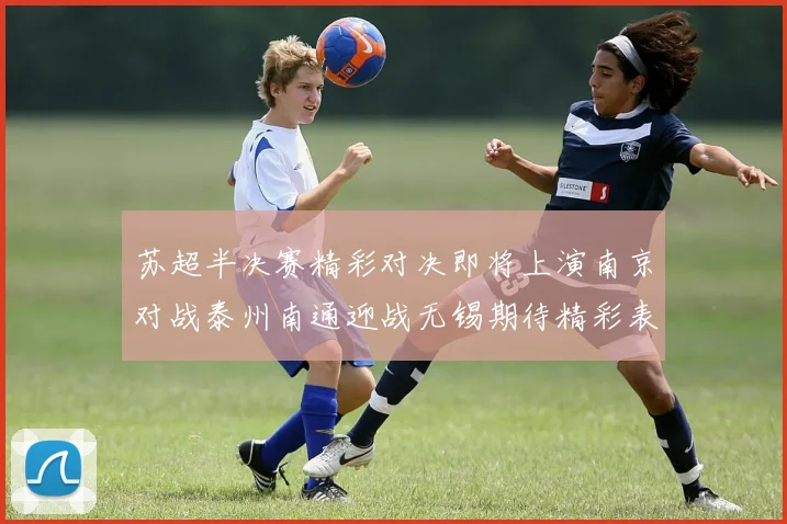 苏超半决赛精彩对决即将上演南京对战泰州南通迎战无锡期待精彩表现