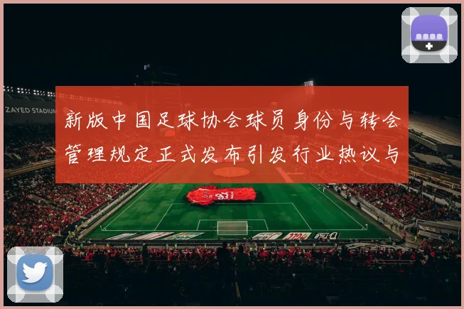 新版中国足球协会球员身份与转会管理规定正式发布引发行业热议与期待