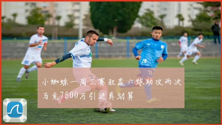 小蜘蛛一周三赛狂轰六球助攻两次马竞7500万引进真划算