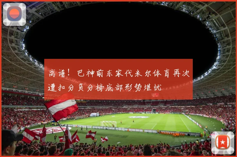 离谱！巴神前东家代米尔体育再次遭扣分负分榜底部形势堪忧