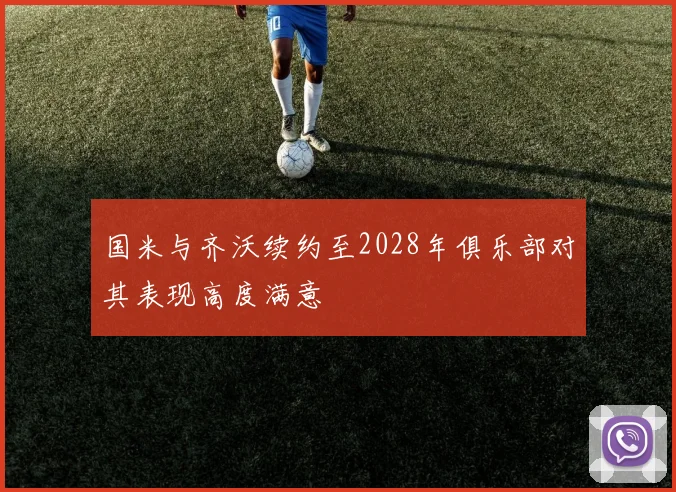 国米与齐沃续约至2028年俱乐部对其表现高度满意