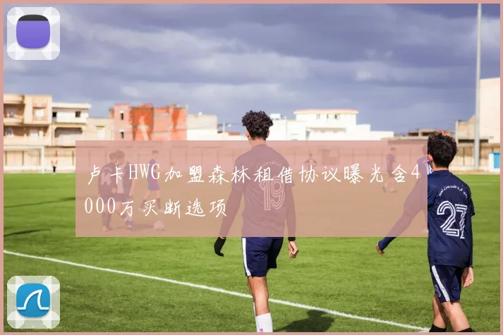 卢卡HWG加盟森林租借协议曝光含4000万买断选项